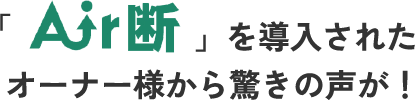 Air断を導入されたオーナー様から驚きの声が！